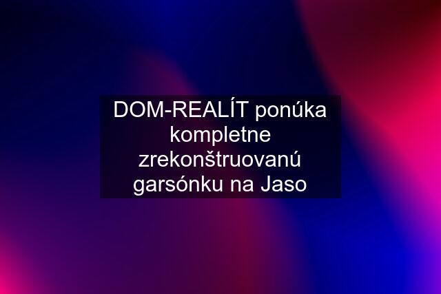 DOM-REALÍT ponúka kompletne zrekonštruovanú garsónku na Jaso