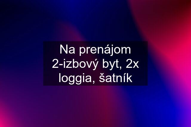 Na prenájom 2-izbový byt, 2x loggia, šatník