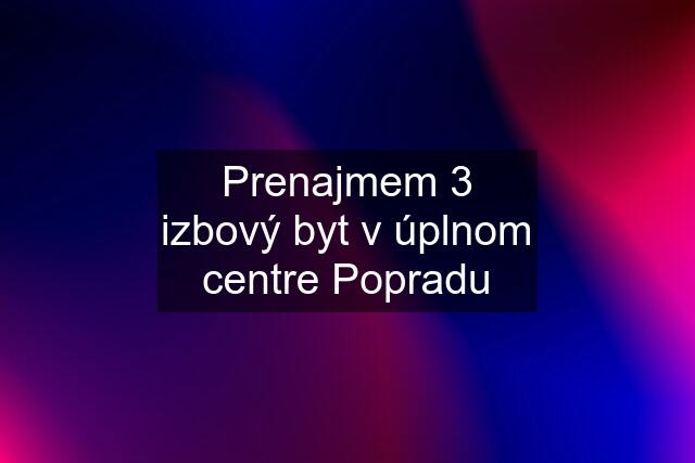 Prenajmem 3 izbový byt v úplnom centre Popradu