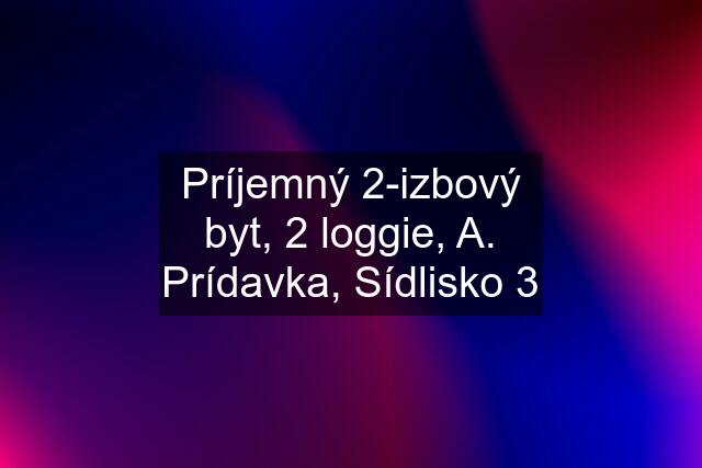 Príjemný 2-izbový byt, 2 loggie, A. Prídavka, Sídlisko 3