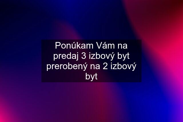 Ponúkam Vám na predaj 3 izbový byt prerobený na 2 izbový byt