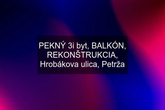 PEKNÝ 3i byt, BALKÓN, REKONŠTRUKCIA, Hrobákova ulica, Petrža