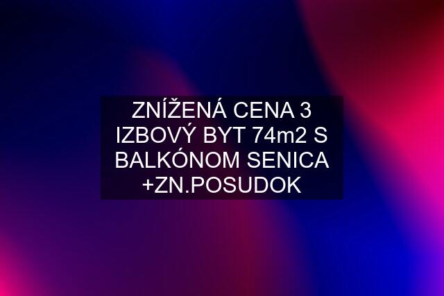 ZNÍŽENÁ CENA 3 IZBOVÝ BYT 74m2 S BALKÓNOM SENICA +ZN.POSUDOK