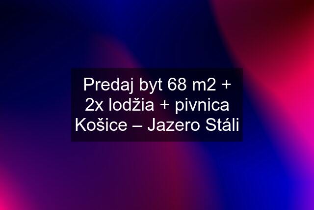 Predaj byt 68 m2 + 2x lodžia + pivnica Košice – Jazero Stáli