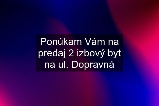 Ponúkam Vám na predaj 2 izbový byt na ul. Dopravná