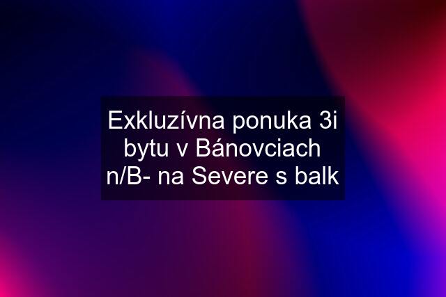 Exkluzívna ponuka 3i bytu v Bánovciach n/B- na Severe s balk