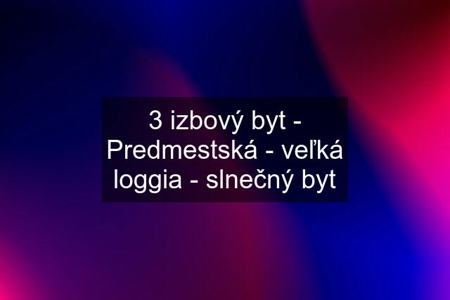 3 izbový byt - Predmestská - veľká loggia - slnečný byt