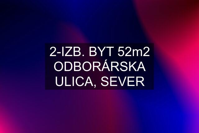 2-IZB. BYT 52m2 ODBORÁRSKA ULICA, SEVER