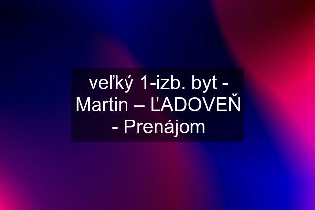 veľký 1-izb. byt - Martin – ĽADOVEŇ - Prenájom