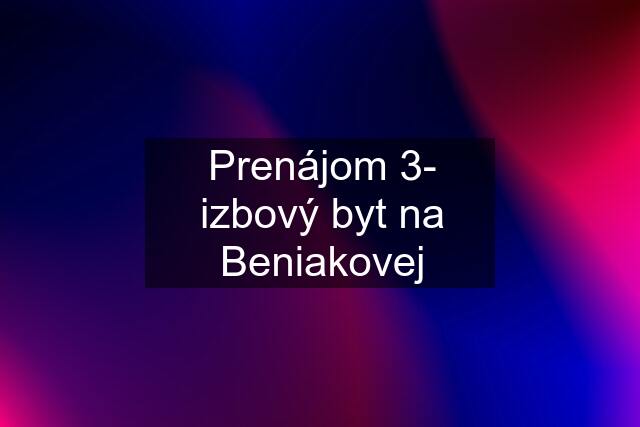 Prenájom 3- izbový byt na Beniakovej