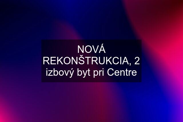 NOVÁ REKONŠTRUKCIA, 2 izbový byt pri Centre