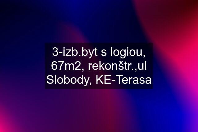 3-izb.byt s logiou, 67m2, rekonštr.,ul Slobody, KE-Terasa