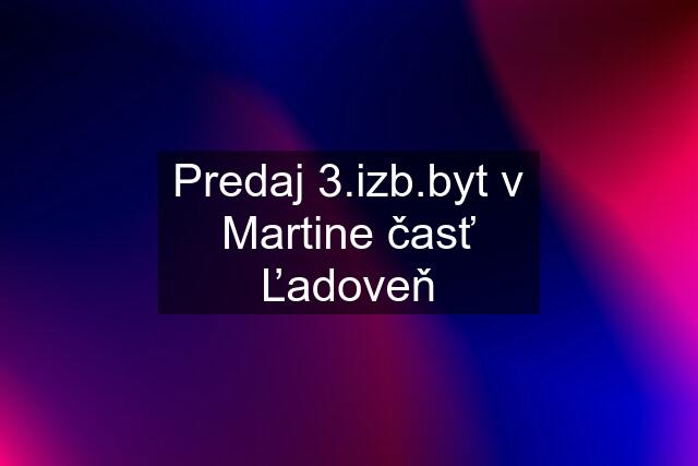 Predaj 3.izb.byt v Martine časť Ľadoveň