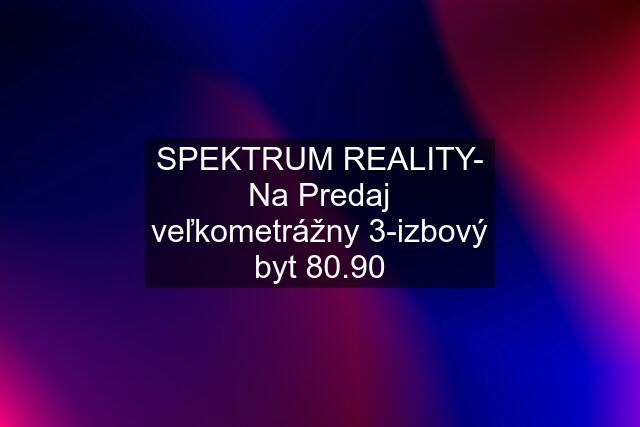 SPEKTRUM REALITY- Na Predaj veľkometrážny 3-izbový byt 80.90