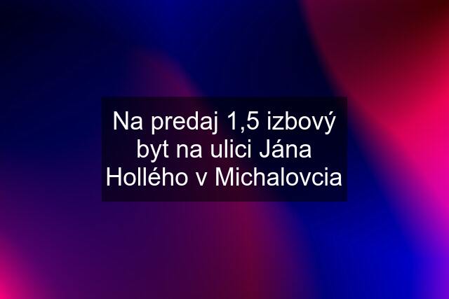 Na predaj 1,5 izbový byt na ulici Jána Hollého v Michalovcia