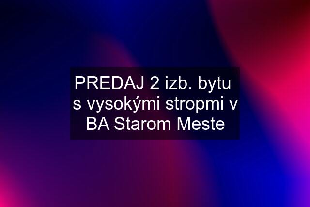 PREDAJ 2 izb. bytu  s vysokými stropmi v BA Starom Meste