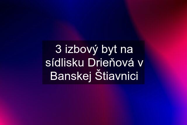 3 izbový byt na sídlisku Drieňová v Banskej Štiavnici