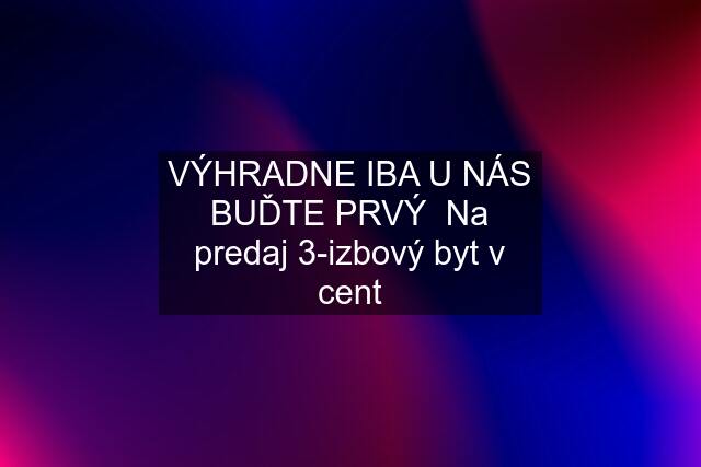 VÝHRADNE IBA U NÁS BUĎTE PRVÝ  Na predaj 3-izbový byt v cent