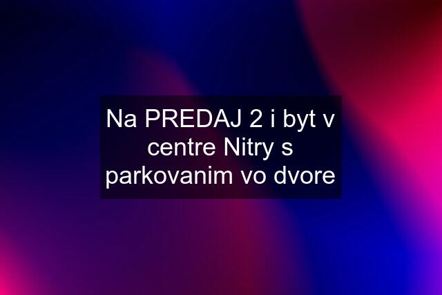 Na PREDAJ 2 i byt v centre Nitry s parkovanim vo dvore