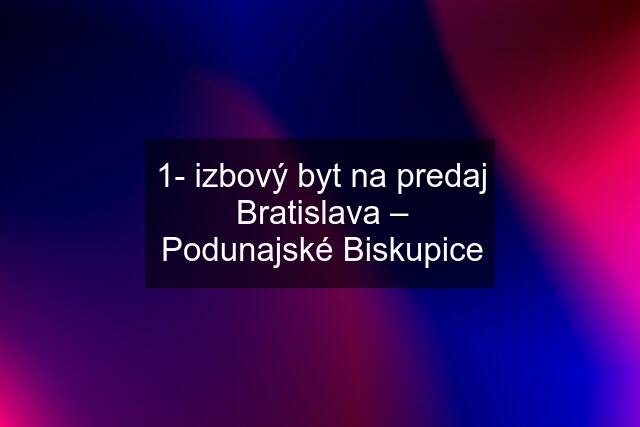 1- izbový byt na predaj Bratislava – Podunajské Biskupice