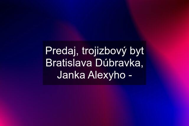 Predaj, trojizbový byt Bratislava Dúbravka, Janka Alexyho -