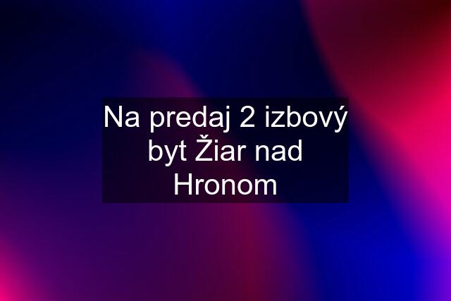 Na predaj 2 izbový byt Žiar nad Hronom