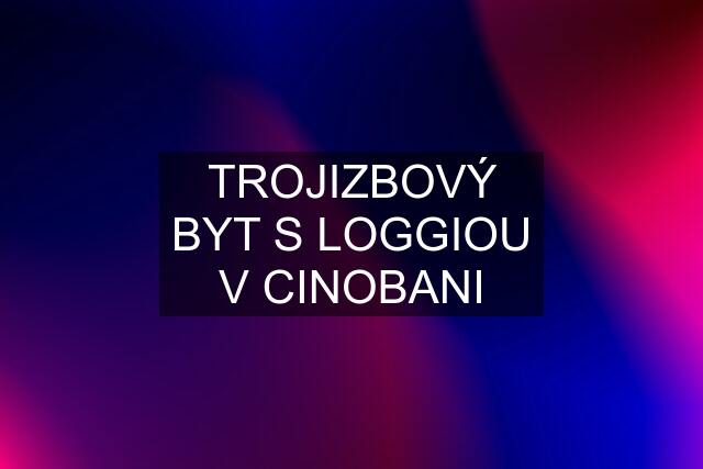 TROJIZBOVÝ BYT S LOGGIOU V CINOBANI