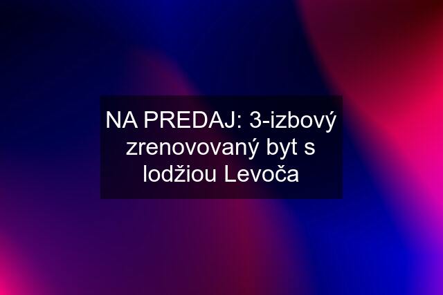 NA PREDAJ: 3-izbový zrenovovaný byt s lodžiou Levoča