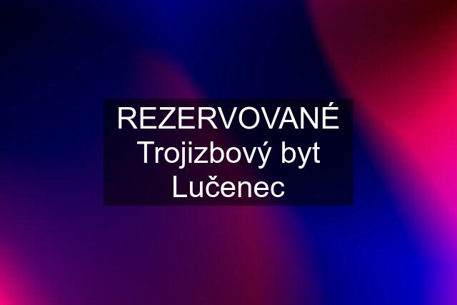 REZERVOVANÉ Trojizbový byt Lučenec