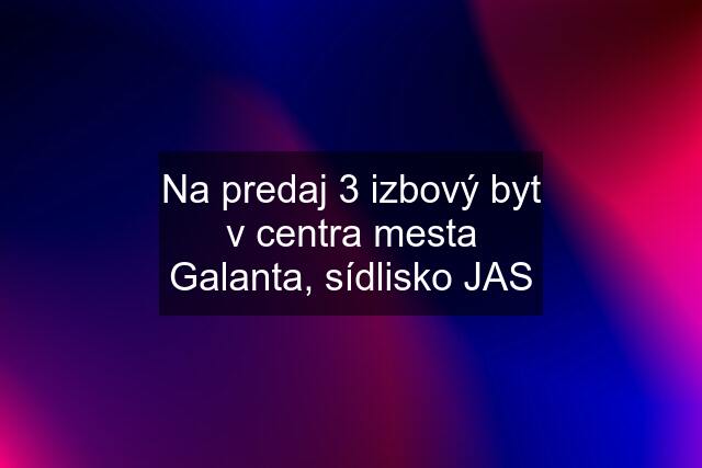 Na predaj 3 izbový byt v centra mesta Galanta, sídlisko JAS