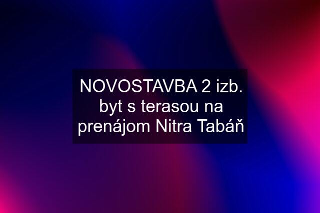 NOVOSTAVBA 2 izb. byt s terasou na prenájom Nitra Tabáň