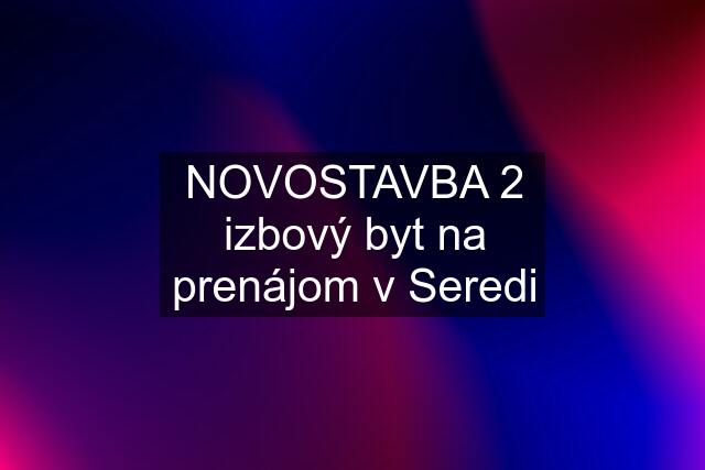 NOVOSTAVBA 2 izbový byt na prenájom v Seredi