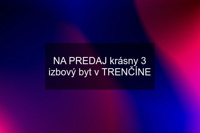 NA PREDAJ krásny 3 izbový byt v TRENČÍNE