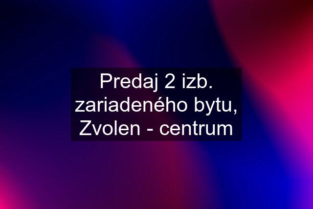 Predaj 2 izb. zariadeného bytu, Zvolen - centrum