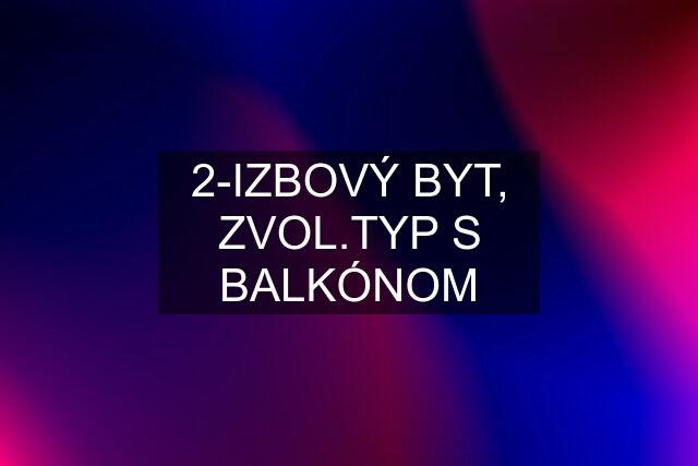 2-IZBOVÝ BYT, ZVOL.TYP S BALKÓNOM