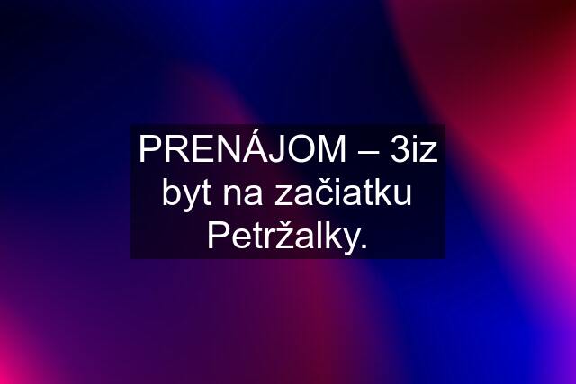 PRENÁJOM – 3iz byt na začiatku Petržalky.