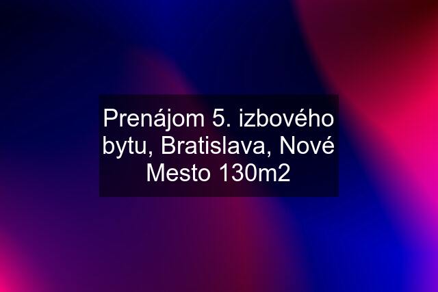 Prenájom 5. izbového bytu, Bratislava, Nové Mesto 130m2