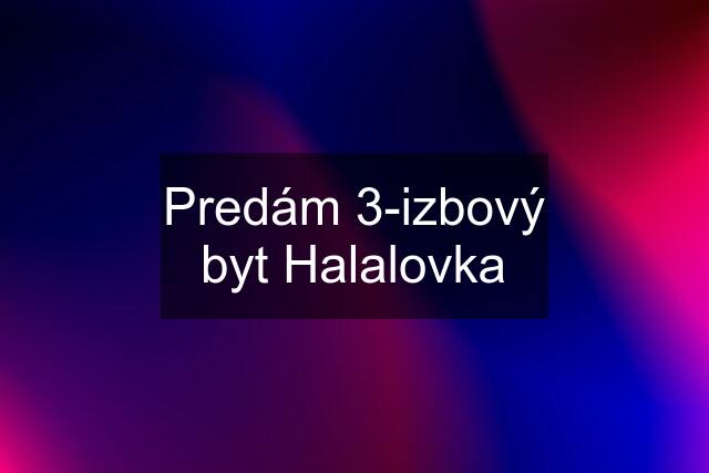 Predám 3-izbový byt Halalovka