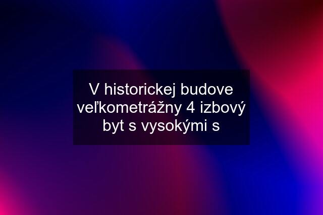 V historickej budove veľkometrážny 4 izbový byt s vysokými s