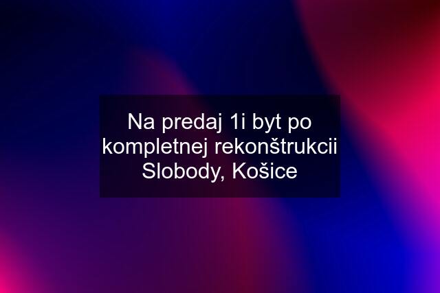 Na predaj 1i byt po kompletnej rekonštrukcii Slobody, Košice