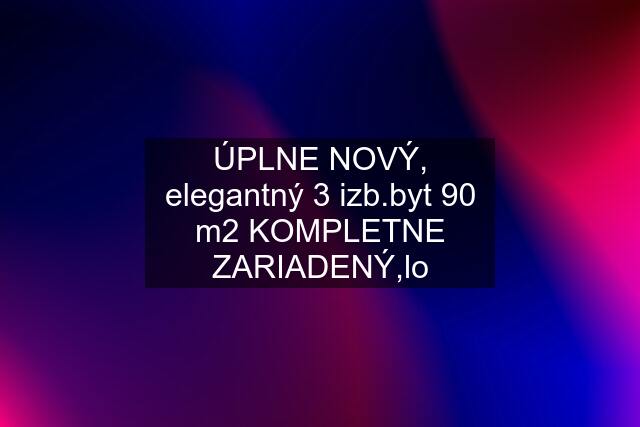 ÚPLNE NOVÝ, elegantný 3 izb.byt 90 m2 KOMPLETNE ZARIADENÝ,lo