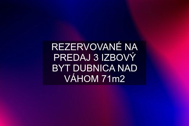 REZERVOVANÉ NA PREDAJ 3 IZBOVÝ BYT DUBNICA NAD VÁHOM 71m2