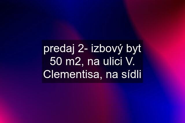 predaj 2- izbový byt 50 m2, na ulici V. Clementisa, na sídli