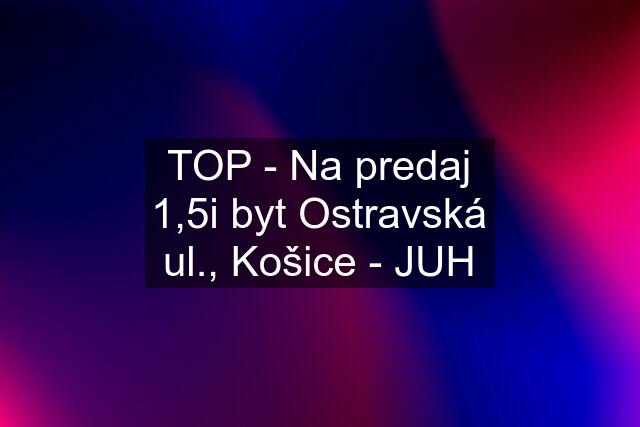 TOP - Na predaj 1,5i byt Ostravská ul., Košice - JUH