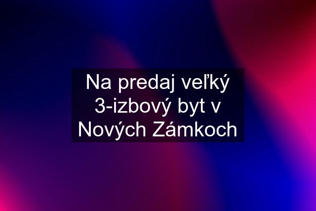 Na predaj veľký 3-izbový byt v Nových Zámkoch