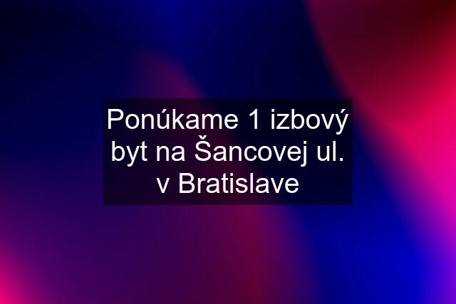 Ponúkame 1 izbový byt na Šancovej ul. v Bratislave