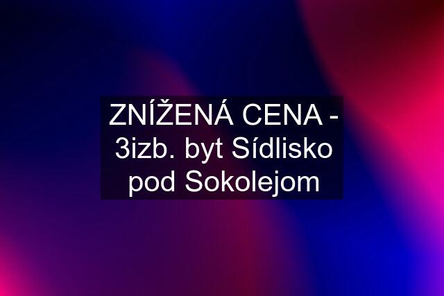 ZNÍŽENÁ CENA - 3izb. byt Sídlisko pod Sokolejom