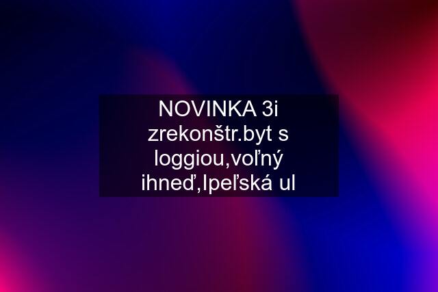 NOVINKA 3i zrekonštr.byt s loggiou,voľný ihneď,Ipeľská ul