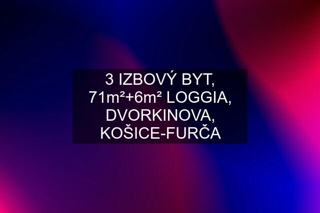 3 IZBOVÝ BYT, 71m²+6m² LOGGIA, DVORKINOVA, KOŠICE-FURČA