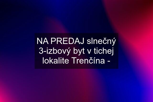 NA PREDAJ slnečný 3-izbový byt v tichej lokalite Trenčína -